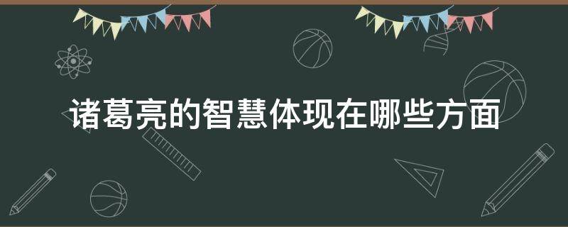 诸葛亮的智慧体现在哪些方面 诸葛亮的智慧体现在哪些方面戒子书