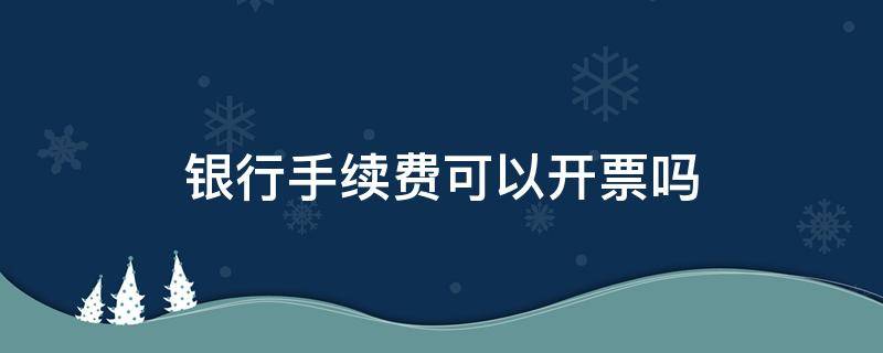 银行手续费可以开票吗（银行手续费用开发票吗）