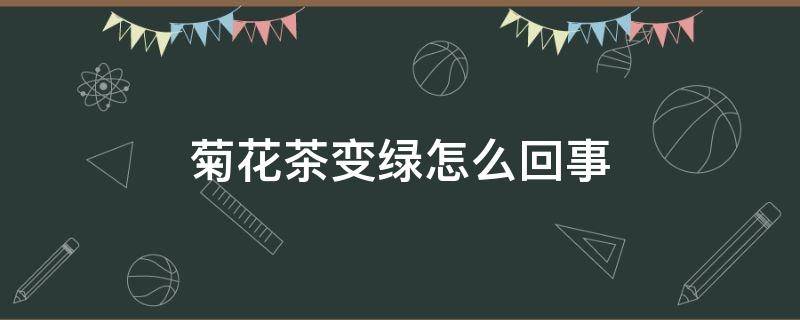菊花茶变绿怎么回事 菊花茶的菊花变绿