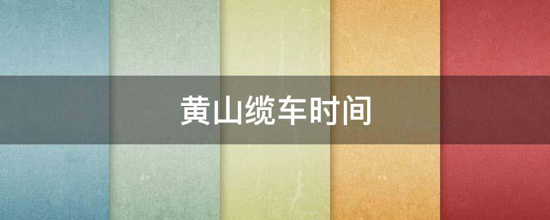 黄山缆车时间 黄山缆车开放时间