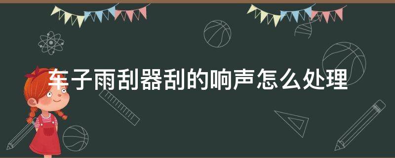 车子雨刮器刮的响声怎么处理 汽车雨刮器异响怎么处理