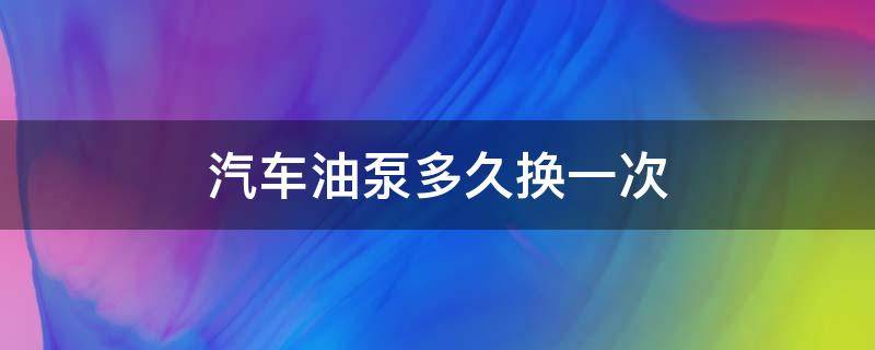 汽车油泵多久换一次（汽车油泵一般多久换）