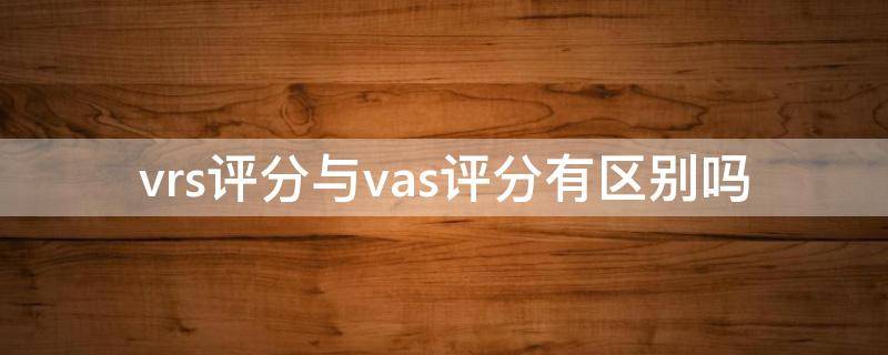 vrs评分与vas评分有区别吗（vas评分全称）