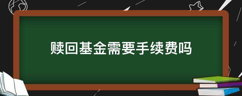 赎回基金需要手续费吗 赎回基金收手续费吗