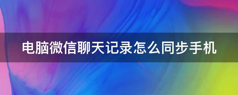 电脑微信聊天记录怎么同步手机（电脑上微信聊天记录怎么同步到手机）