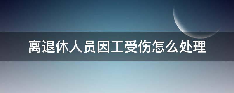 离退休人员因工受伤怎么处理（退休工人在工作期间受伤怎么办）