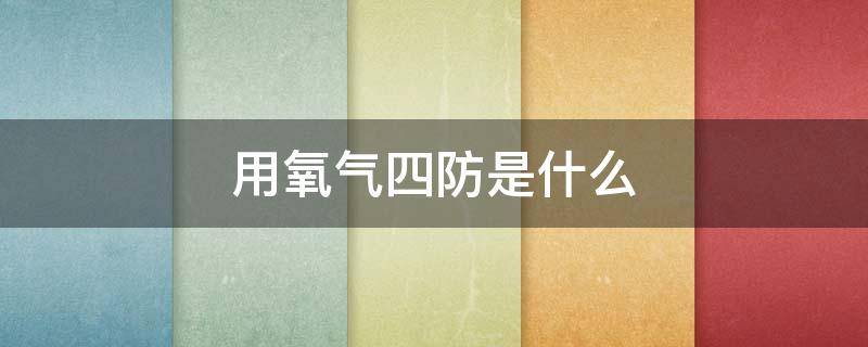 用氧气四防是什么（氧气的四防有哪些）