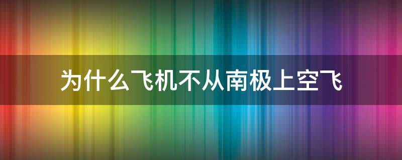 为什么飞机不从南极上空飞（为什么飞机不从南极上空飞过）