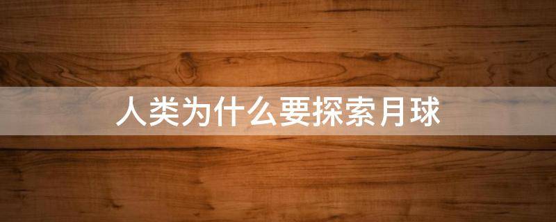 人类为什么要探索月球（人类为什么要探索月球?它对能源的使用有哪些好处）