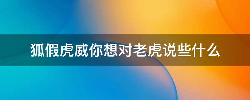 狐假虎威你想对老虎说些什么 狐假虎威中你想对老虎说些什么