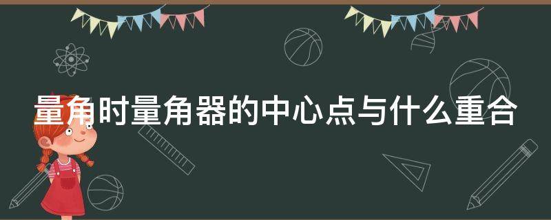 量角时量角器的中心点与什么重合（量角时,量角器的中心点与什么重合）