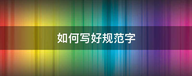 如何写好规范字 如何写好规范字4条