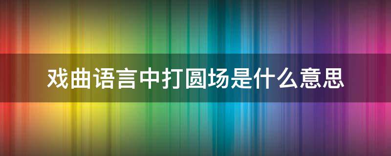 戏曲语言中打圆场是什么意思 戏曲里的圆场是什么意思