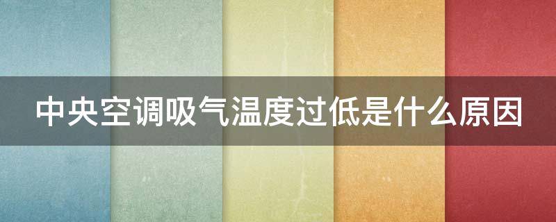 中央空调吸气温度过低是什么原因 中央空调吸气温度过低是什么原因引起的