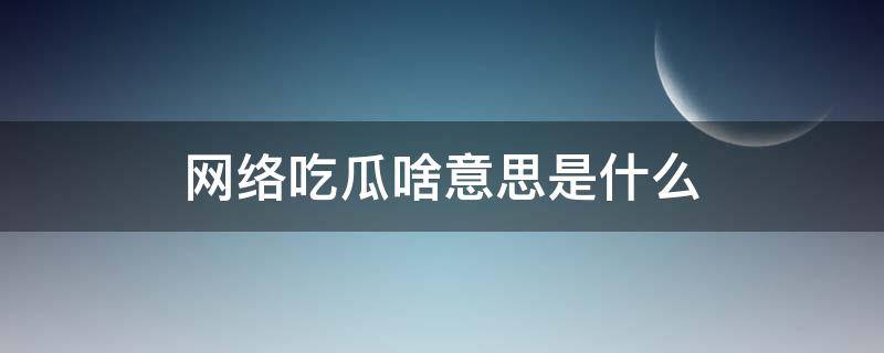 网络吃瓜啥意思是什么（网上吃瓜什么意思）