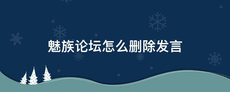 魅族论坛怎么删除发言（魅族社区怎么删除自己发的帖子）