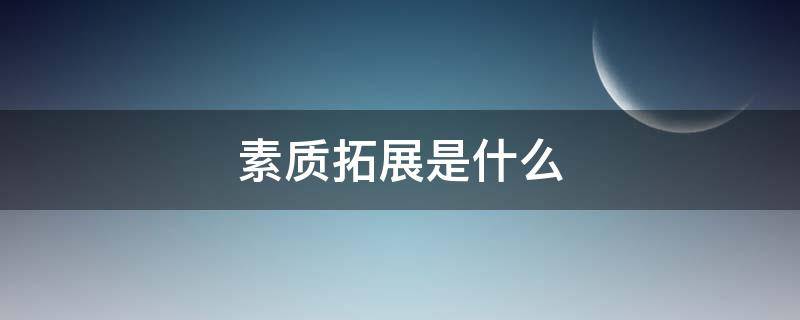 素质拓展是什么（素质拓展是什么课程）