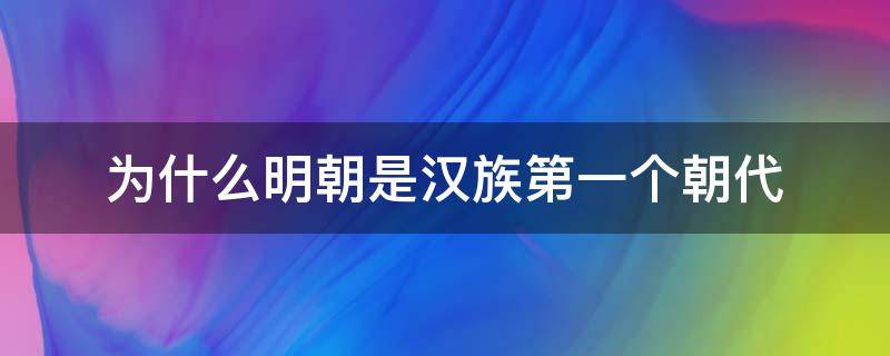 为什么明朝是汉族第一个朝代 明朝是最后一个由汉族建立的朝代吗