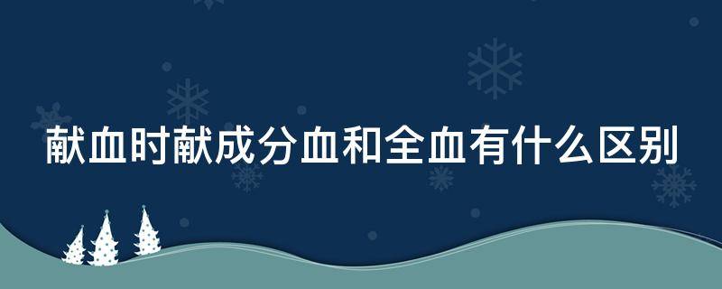 献血时献成分血和全血有什么区别（献血时成分血和全血的区别）