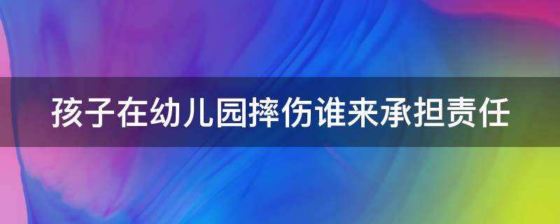 孩子在幼儿园摔伤谁来承担责任 孩子在幼儿园摔伤谁来承担责任和责任