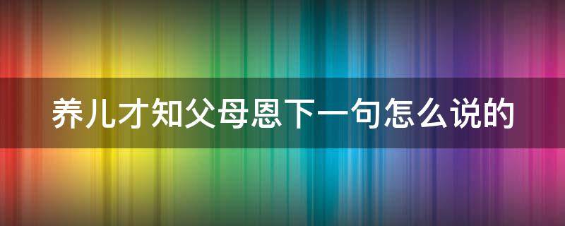 养儿才知父母恩下一句怎么说的（养儿才知父母恩说说）