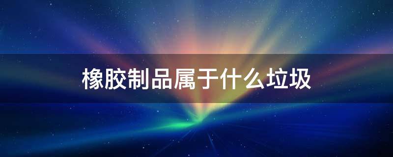 橡胶制品属于什么垃圾 橡胶及其制品属于什么垃圾?