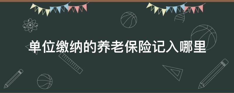 单位缴纳的养老保险记入哪里（基本养老保险单位缴纳部分去哪里了）