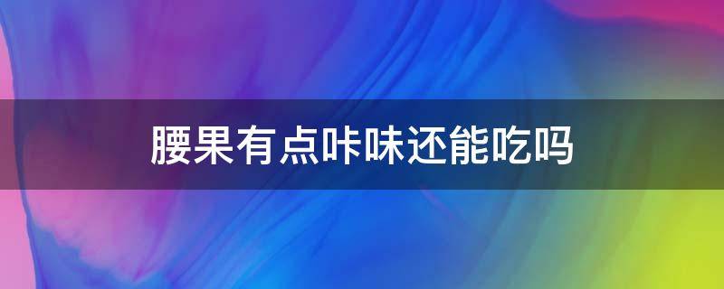 腰果有点咔味还能吃吗 腰果有味道了还能吃吗