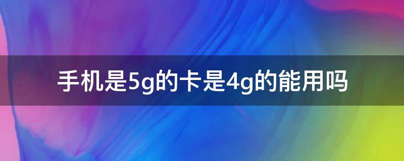 手机是5g的卡是4g的能用吗 手机是5g的卡是4g的能用4g网吗