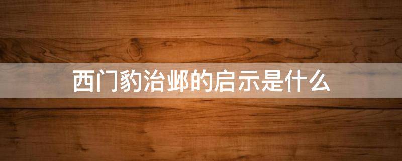 西门豹治邺的启示是什么 西门豹治邺这篇文章给我们的启示是什么