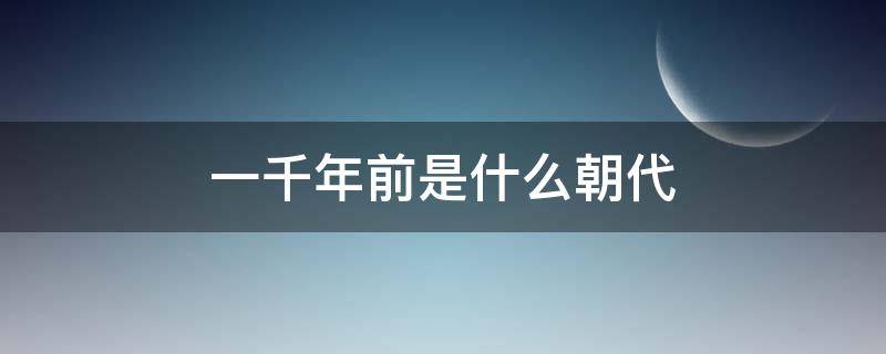 一千年前是什么朝代 距今一千年前是什么朝代