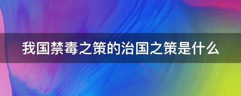 我国禁毒之策的治国之策是什么（我国禁毒的治策之本是什么）