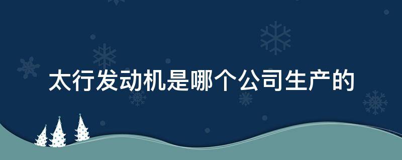 太行发动机是哪个公司生产的（太行发动机是哪家公司生产的）