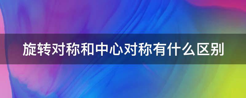 旋转对称和中心对称有什么区别（旋转对称和中心对称有什么区别呢）