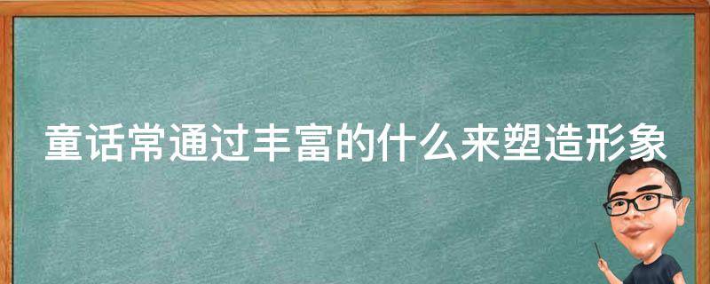 童话常通过丰富的什么来塑造形象 童话通过丰富的什么什么和什么