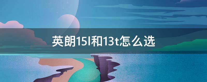 英朗1.5l和1.3t怎么选 1.3t的英朗和1.5英朗选哪个?