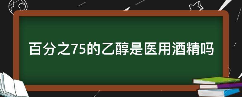 百分之75的乙醇是医用酒精吗（75%医用酒精有甲醇吗）