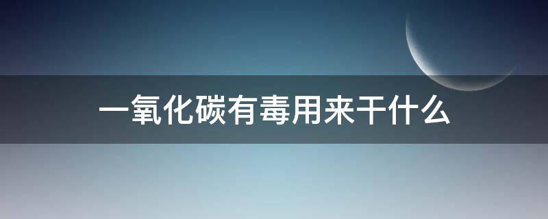 一氧化碳有毒用来干什么 一氧化碳有没有毒