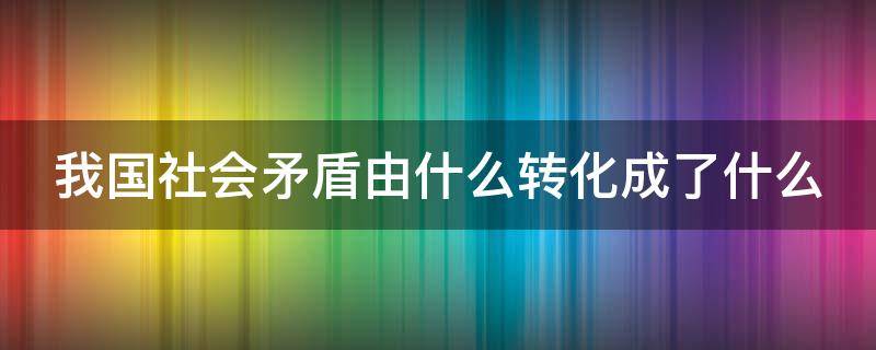 我国社会矛盾由什么转化成了什么（我国社会矛盾转化的基本依据）