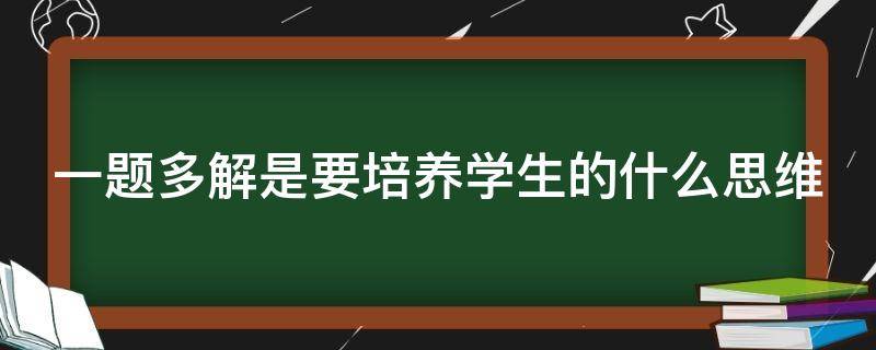 一题多解是要培养学生的什么思维（一题多解是培养学生的什么思维多选题）