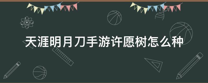 天涯明月刀手游许愿树怎么种（天涯明月刀手游许愿树种了怎么找）