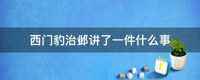 西门豹治邺讲了一件什么事 西门豹治邺讲了一件什么事简单