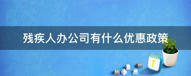 残疾人办公司有什么优惠政策 残疾人开办公司的优惠政策