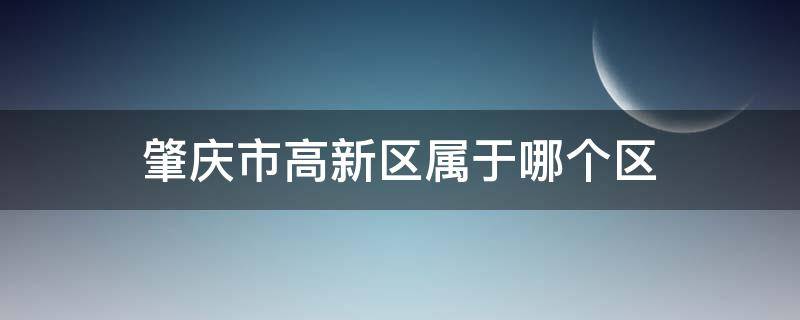 肇庆市高新区属于哪个区 广东省肇庆市高新区属于哪个区