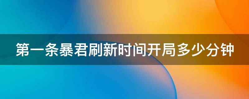 第一条暴君刷新时间开局多少分钟 第一条暴君的刷新间隔时间是开局多少分钟