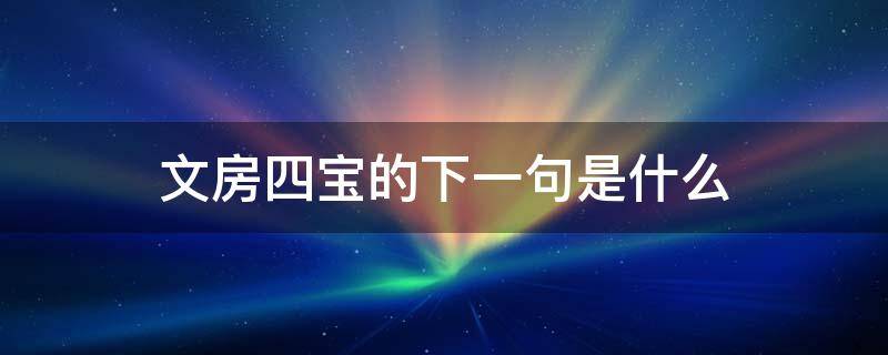 文房四宝的下一句是什么 文房四宝的下一句是什么中医四诊的下一句是什么