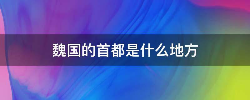 魏国的首都是什么地方 魏国的都城是现在的哪里