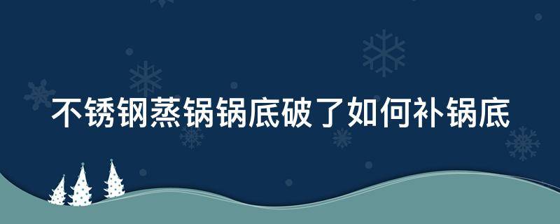 不锈钢蒸锅锅底破了如何补锅底（不锈钢蒸锅底漏了一个小洞怎么补）