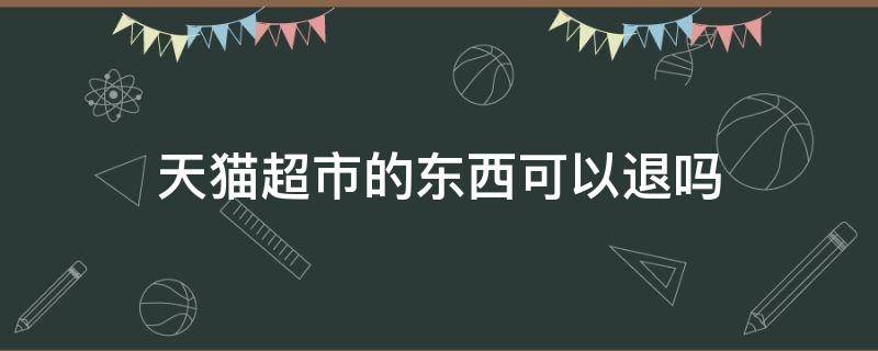 天猫超市的东西可以退吗（天猫超市买东西不能退吗）