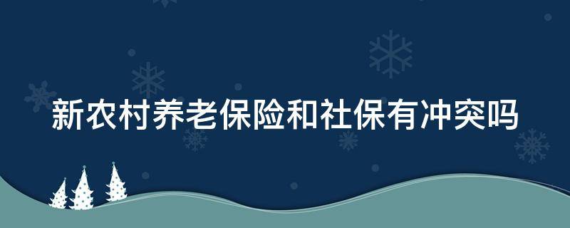 新农村养老保险和社保有冲突吗（新农村养老保险和社保有冲突吗怎么办）